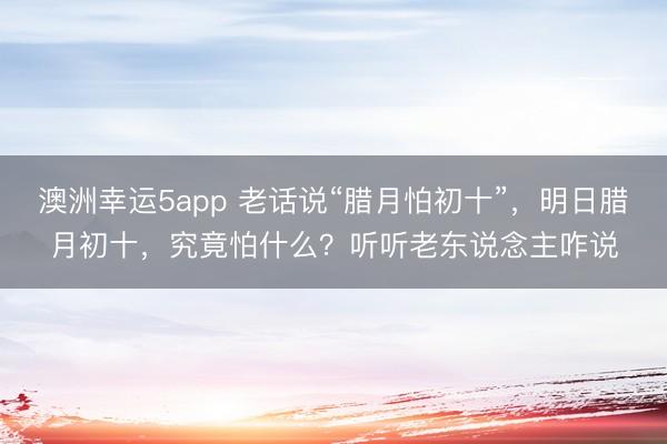 澳洲幸運5app 老話說“臘月怕初十”，明日臘月初十，究竟怕什么？聽聽老東說念主咋說