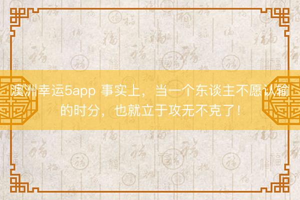澳洲幸運5app 事實上，當一個東談主不愿認輸的時分，也就立于攻無不克了！