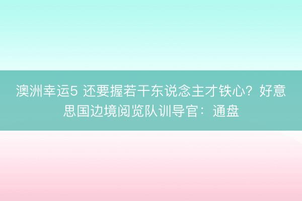 澳洲幸運(yùn)5 還要握若干東說念主才鐵心?好意思國邊境閱覽隊(duì)訓(xùn)導(dǎo)官:通盤