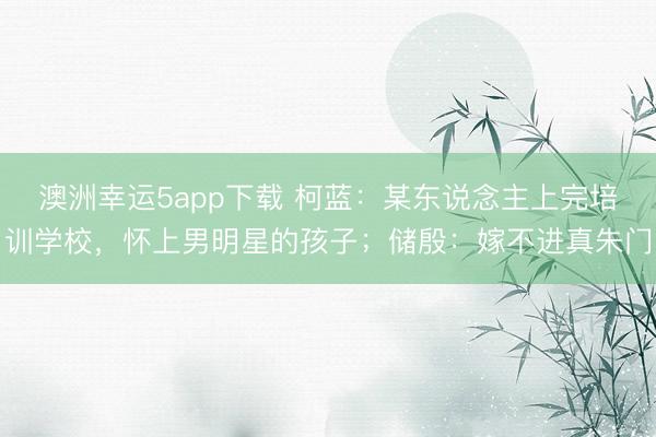 澳洲幸運5app下載 柯藍:某東說念主上完培訓(xùn)學(xué)校,懷上男明星的孩子;儲殷:嫁不進真朱門