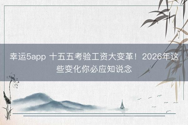 幸運(yùn)5app 十五五考驗(yàn)工資大變革!2026年這些變化你必應(yīng)知說(shuō)念