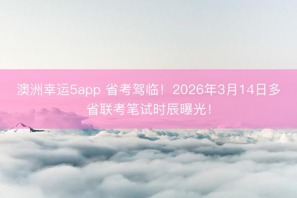 澳洲幸運5app 省考駕臨!2026年3月14日多省聯考筆試時辰曝光!
