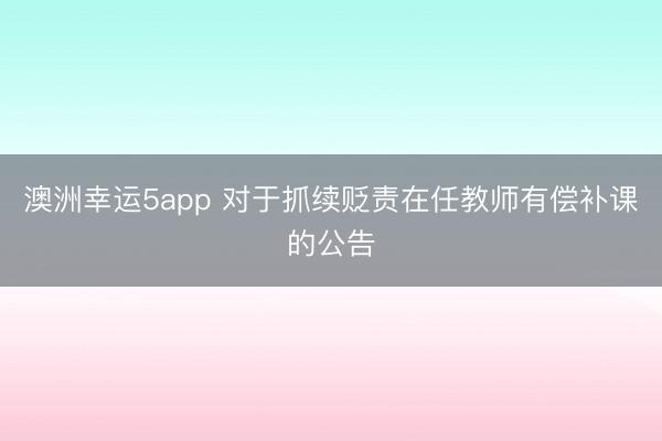 澳洲幸運(yùn)5app 對于抓續(xù)貶責(zé)在任教師有償補(bǔ)課的公告