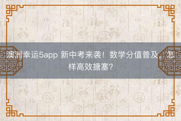 澳洲幸運(yùn)5app 新中考來襲!數(shù)學(xué)分值普及,怎樣高效搪塞?