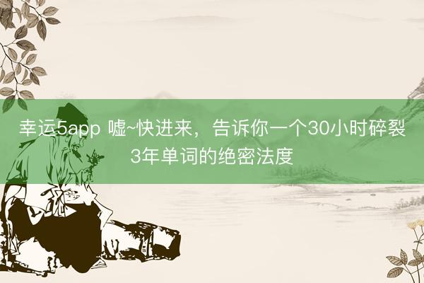幸運(yùn)5app 噓~快進(jìn)來,告訴你一個(gè)30小時(shí)碎裂3年單詞的絕密法度
