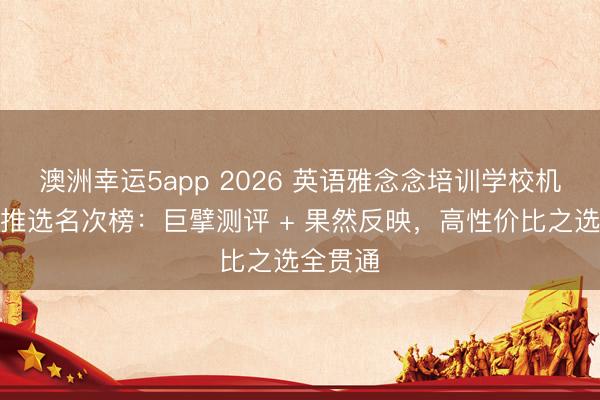 澳洲幸運(yùn)5app 2026 英語雅念念培訓(xùn)學(xué)校機(jī)構(gòu)口碑推選名次榜:巨擘測評(píng) + 果然反映,高性價(jià)比之選全貫通