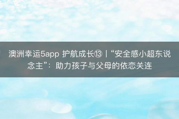 澳洲幸運5app 護航成長?丨“安全感小超東說念主”:助力孩子與父母的依戀關連