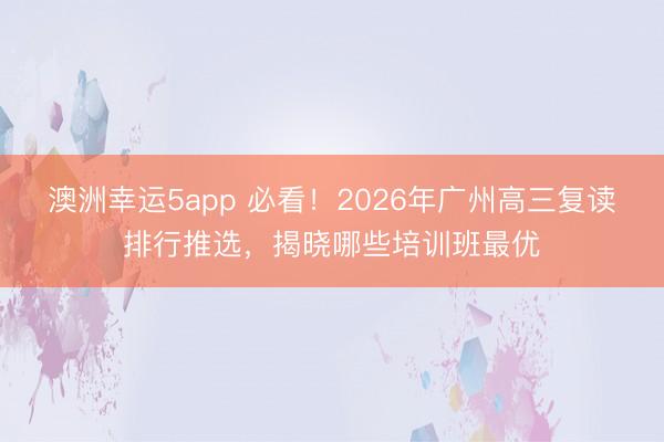 澳洲幸運5app 必看!2026年廣州高三復(fù)讀排行推選,揭曉哪些培訓(xùn)班最優(yōu)