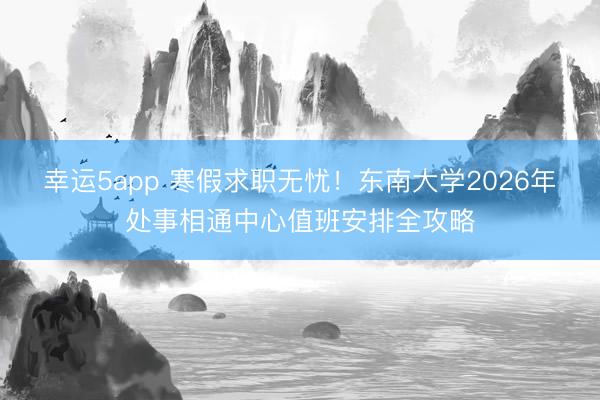 幸運5app 寒假求職無憂!東南大學(xué)2026年處事相通中心值班安排全攻略