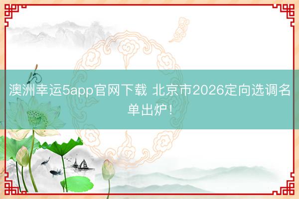 澳洲幸運5app官網下載 北京市2026定向選調名單出爐!