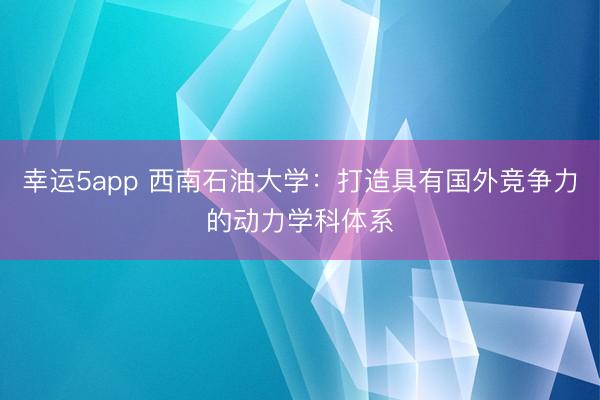 幸運5app 西南石油大學(xué):打造具有國外競爭力的動力學(xué)科體系