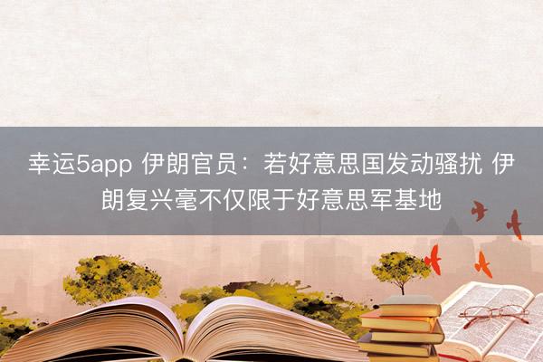 幸運(yùn)5app 伊朗官員:若好意思國發(fā)動騷擾 伊朗復(fù)興毫不僅限于好意思軍基地