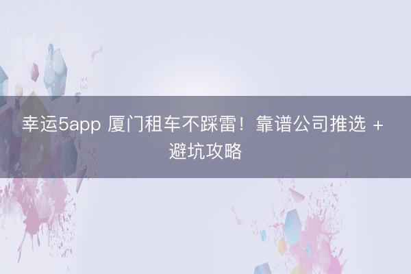 幸運5app 廈門租車不踩雷!靠譜公司推選 + 避坑攻略