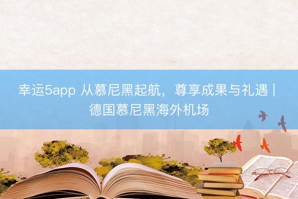 幸運5app 從慕尼黑起航,尊享成果與禮遇 | 德國慕尼黑海外機場