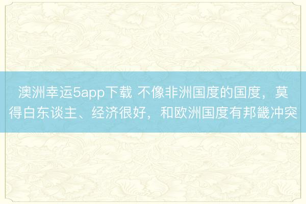 澳洲幸運5app下載 不像非洲國度的國度,莫得白東談主、經濟很好,和歐洲國度有邦畿沖突