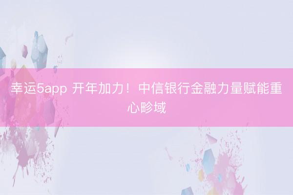幸運5app 開年加力!中信銀行金融力量賦能重心畛域