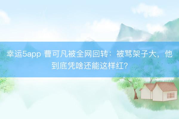 幸運5app 曹可凡被全網回轉:被罵架子大,他到底憑啥還能這樣紅?