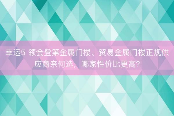 幸運5 領會登第金屬門樓、貿易金屬門樓正規供應商奈何選,哪家性價比更高?