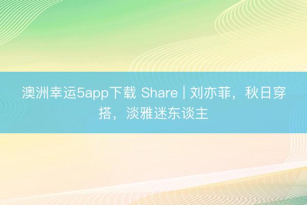澳洲幸運(yùn)5app下載 Share | 劉亦菲，秋日穿搭，淡雅迷東談主