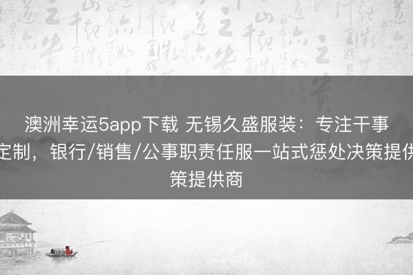 澳洲幸運5app下載 無錫久盛服裝:專注干事裝定制,銀行/銷售/公事職責任服一站式懲處決策提供商