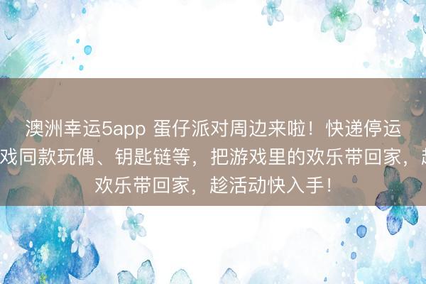 澳洲幸運5app 蛋仔派對周邊來啦!快遞停運預警,集齊游戲同款玩偶、鑰匙鏈等,把游戲里的歡樂帶回家,趁活動快入手!