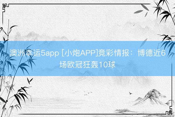 澳洲幸運5app [小炮APP]競彩情報：博德近6場歐冠狂轟10球