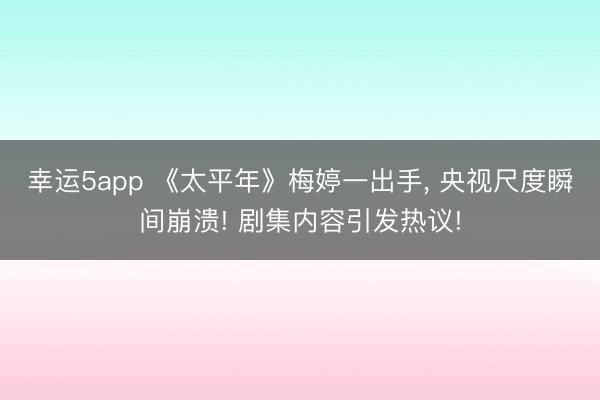 幸運5app 《太平年》梅婷一出手, 央視尺度瞬間崩潰! 劇集內(nèi)容引發(fā)熱議!