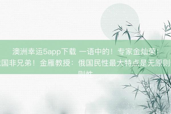 澳洲幸運(yùn)5app下載 一語中的！專家金燦榮：俄國非兄弟！金雁教授：俄國民性最大特點(diǎn)是無原則性