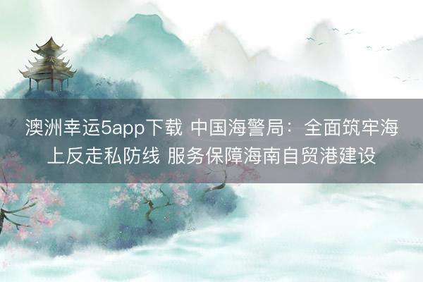 澳洲幸運5app下載 中國海警局：全面筑牢海上反走私防線 服務(wù)保障海南自貿(mào)港建設(shè)