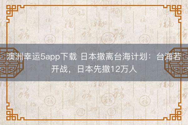 澳洲幸運5app下載 日本撤離臺海計劃：臺海若開戰，日本先撤12萬人