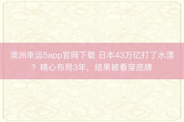 澳洲幸運(yùn)5app官網(wǎng)下載 日本43萬(wàn)億打了水漂?精心布局3年,結(jié)果被看穿底牌