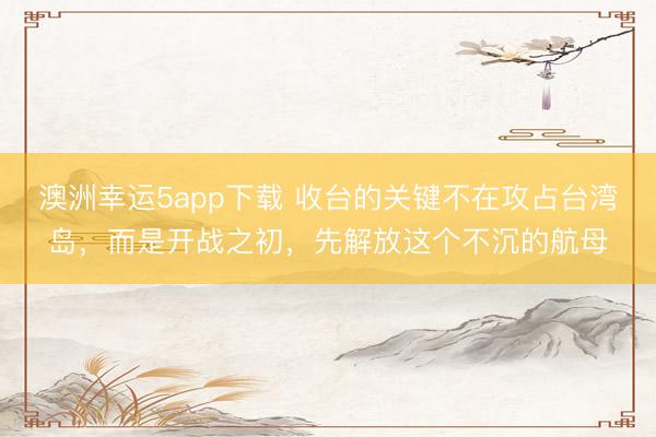 澳洲幸運5app下載 收臺的關鍵不在攻占臺灣島，而是開戰之初，先解放這個不沉的航母
