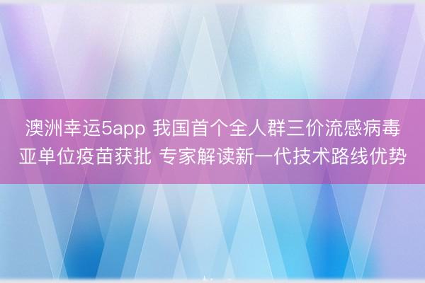 澳洲幸運(yùn)5app 我國(guó)首個(gè)全人群三價(jià)流感病毒亞單位疫苗獲批 專家解讀新一代技術(shù)路線優(yōu)勢(shì)