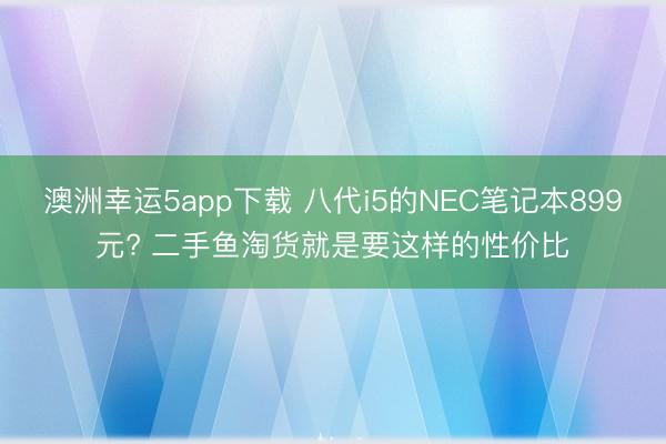 澳洲幸運5app下載 八代i5的NEC筆記本899元? 二手魚淘貨就是要這樣的性價比