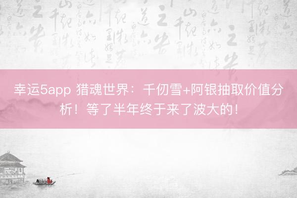 幸運5app 獵魂世界：千仞雪+阿銀抽取價值分析！等了半年終于來了波大的！