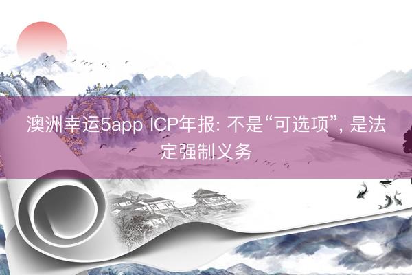 澳洲幸運(yùn)5app ICP年報(bào): 不是“可選項(xiàng)”， 是法定強(qiáng)制義務(wù)
