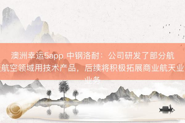 澳洲幸運(yùn)5app 中鋼洛耐：公司研發(fā)了部分航天航空領(lǐng)域用技術(shù)產(chǎn)品，后續(xù)將積極拓展商業(yè)航天業(yè)務(wù)