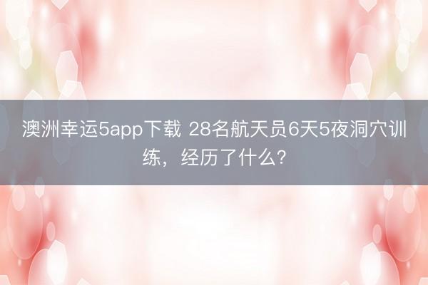 澳洲幸運5app下載 28名航天員6天5夜洞穴訓練,經歷了什么?