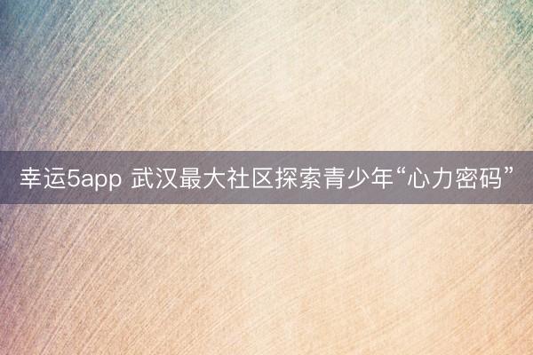 幸運(yùn)5app 武漢最大社區(qū)探索青少年“心力密碼”