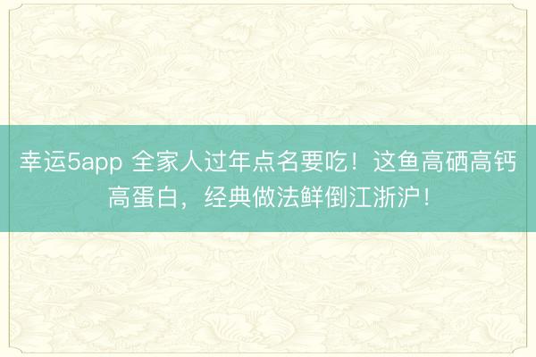 幸運5app 全家人過年點名要吃！這魚高硒高鈣高蛋白，經典做法鮮倒江浙滬！
