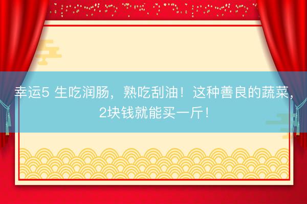 幸運5 生吃潤腸，熟吃刮油！這種善良的蔬菜，2塊錢就能買一斤！