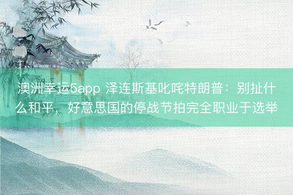 澳洲幸運(yùn)5app 澤連斯基叱咤特朗普:別扯什么和平,好意思國的停戰(zhàn)節(jié)拍完全職業(yè)于選舉