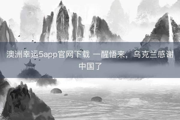 澳洲幸運5app官網(wǎng)下載 一醒悟來，烏克蘭感謝中國了
