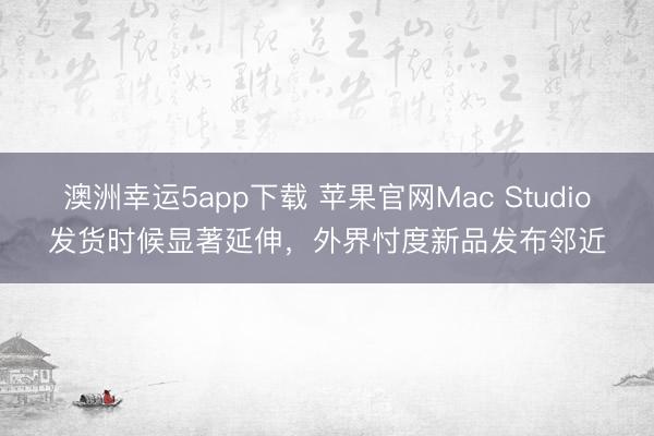 澳洲幸運(yùn)5app下載 蘋果官網(wǎng)Mac Studio發(fā)貨時(shí)候顯著延伸,外界忖度新品發(fā)布鄰近
