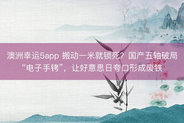 澳洲幸運(yùn)5app 搬動(dòng)一米就鎖死?國(guó)產(chǎn)五軸破局“電子手銬”,讓好意思日夸口形成廢鐵