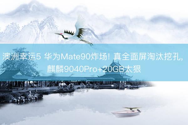 澳洲幸運5 華為Mate90炸場! 真全面屏淘汰挖孔， 麒麟9040Pro+20GB太狠