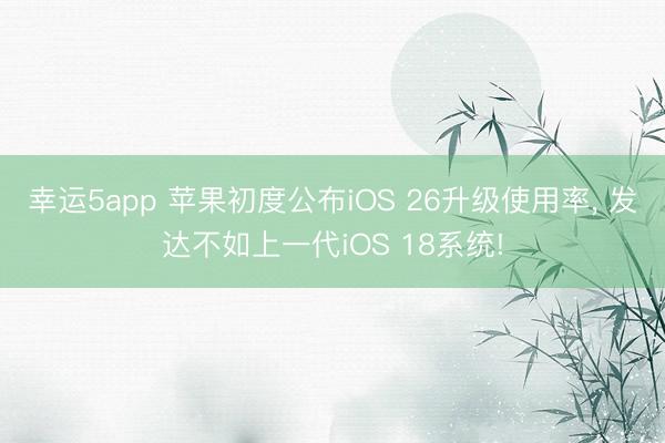 幸運5app 蘋果初度公布iOS 26升級使用率， 發達不如上一代iOS 18系統!