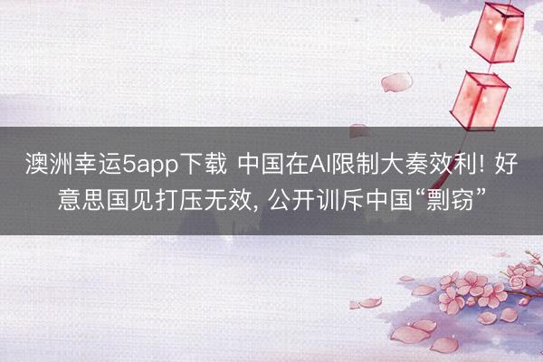 澳洲幸運5app下載 中國在AI限制大奏效利! 好意思國見打壓無效， 公開訓斥中國“剽竊”