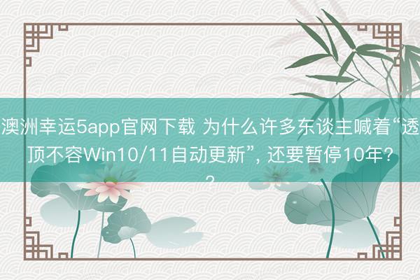 澳洲幸運5app官網(wǎng)下載 為什么許多東談主喊著“透頂不容Win10/11自動更新”, 還要暫停10年?