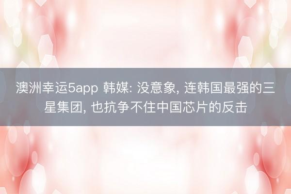澳洲幸運5app 韓媒: 沒意象, 連韓國最強的三星集團, 也抗爭不住中國芯片的反擊